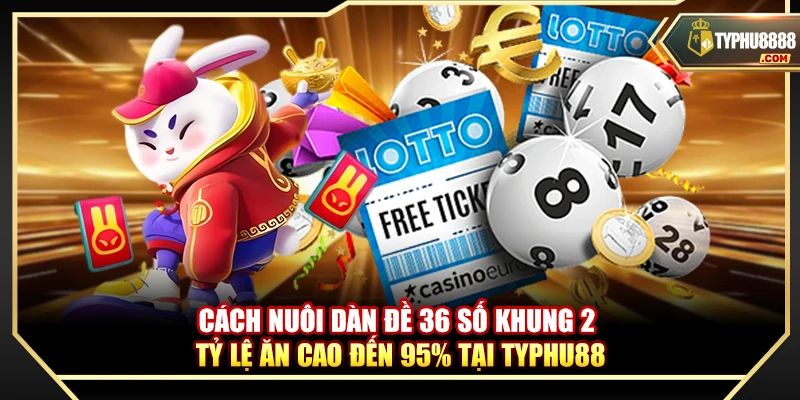 Cách Nuôi Dàn Đề 36 Số Khung 2 Ngày Tỷ Lệ Ăn 95% Tại Typhu88